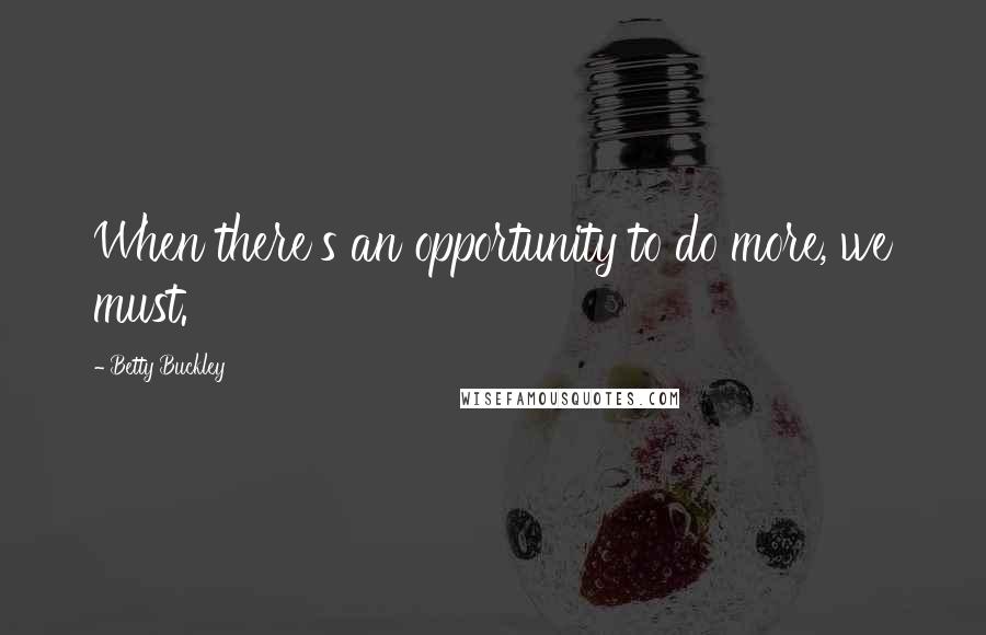 Betty Buckley Quotes: When there's an opportunity to do more, we must.