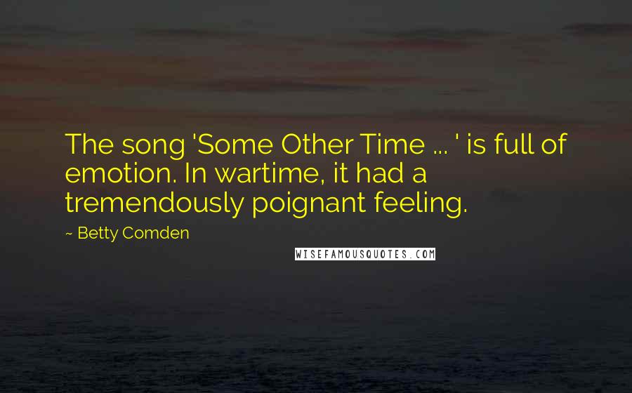 Betty Comden Quotes: The song 'Some Other Time ... ' is full of emotion. In wartime, it had a tremendously poignant feeling.