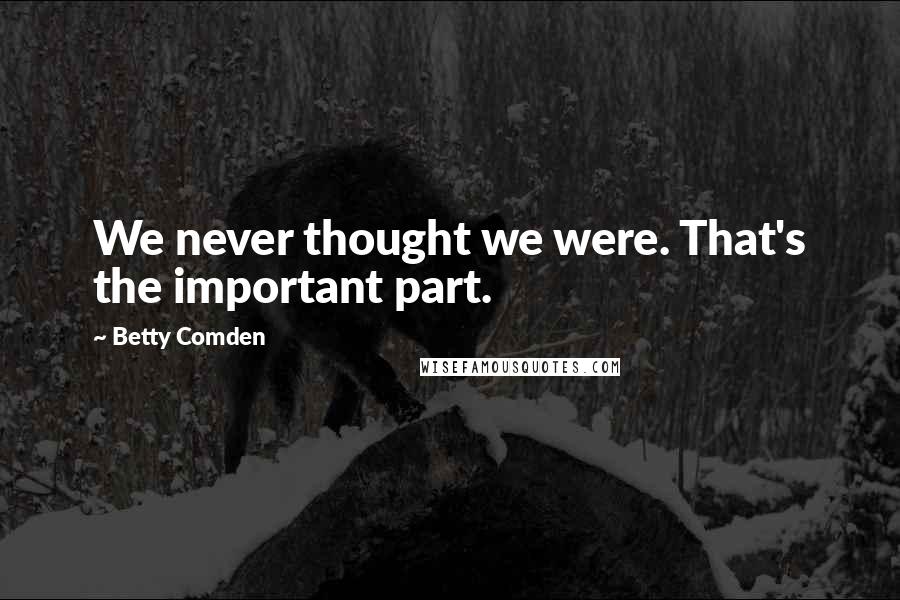 Betty Comden Quotes: We never thought we were. That's the important part.