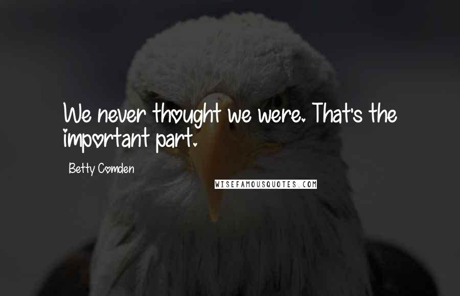Betty Comden Quotes: We never thought we were. That's the important part.