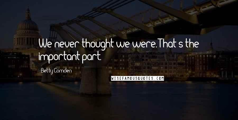 Betty Comden Quotes: We never thought we were. That's the important part.