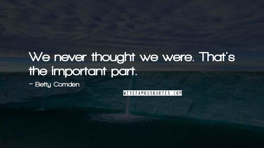 Betty Comden Quotes: We never thought we were. That's the important part.