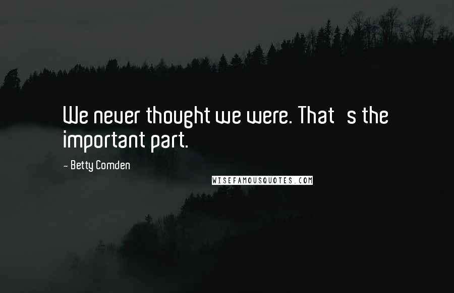 Betty Comden Quotes: We never thought we were. That's the important part.