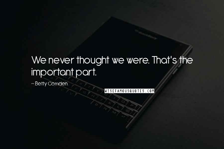 Betty Comden Quotes: We never thought we were. That's the important part.