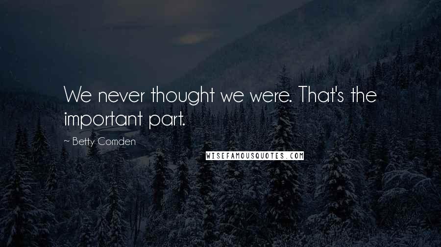 Betty Comden Quotes: We never thought we were. That's the important part.