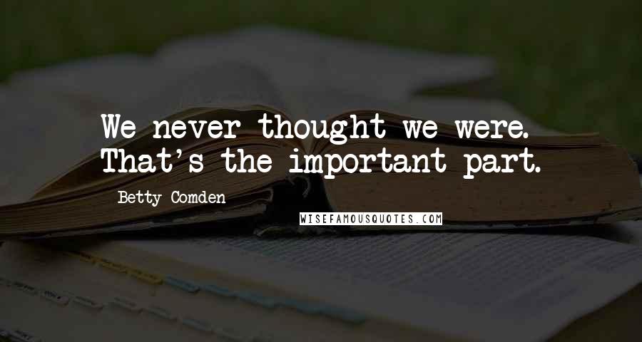 Betty Comden Quotes: We never thought we were. That's the important part.