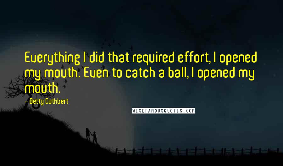 Betty Cuthbert Quotes: Everything I did that required effort, I opened my mouth. Even to catch a ball, I opened my mouth.