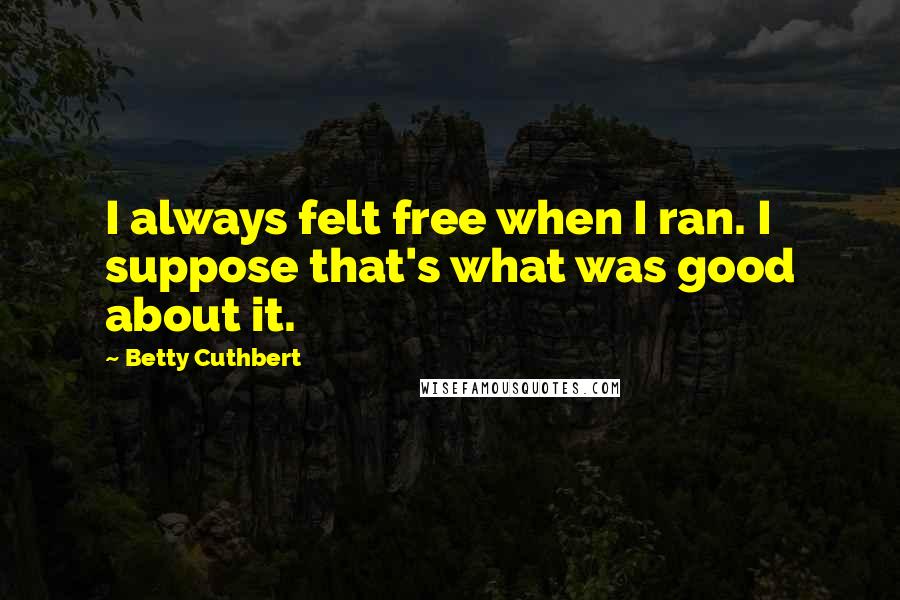 Betty Cuthbert Quotes: I always felt free when I ran. I suppose that's what was good about it.