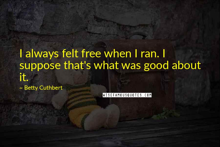 Betty Cuthbert Quotes: I always felt free when I ran. I suppose that's what was good about it.