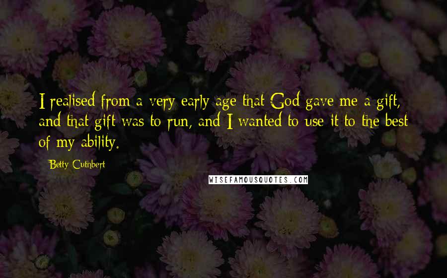 Betty Cuthbert Quotes: I realised from a very early age that God gave me a gift, and that gift was to run, and I wanted to use it to the best of my ability.