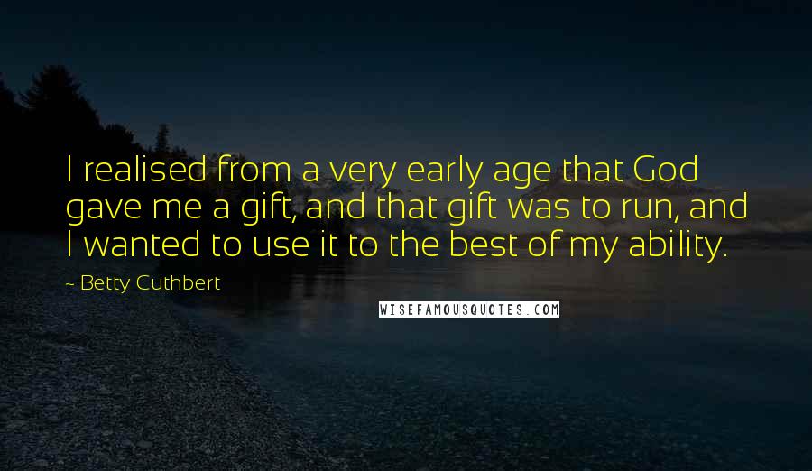 Betty Cuthbert Quotes: I realised from a very early age that God gave me a gift, and that gift was to run, and I wanted to use it to the best of my ability.