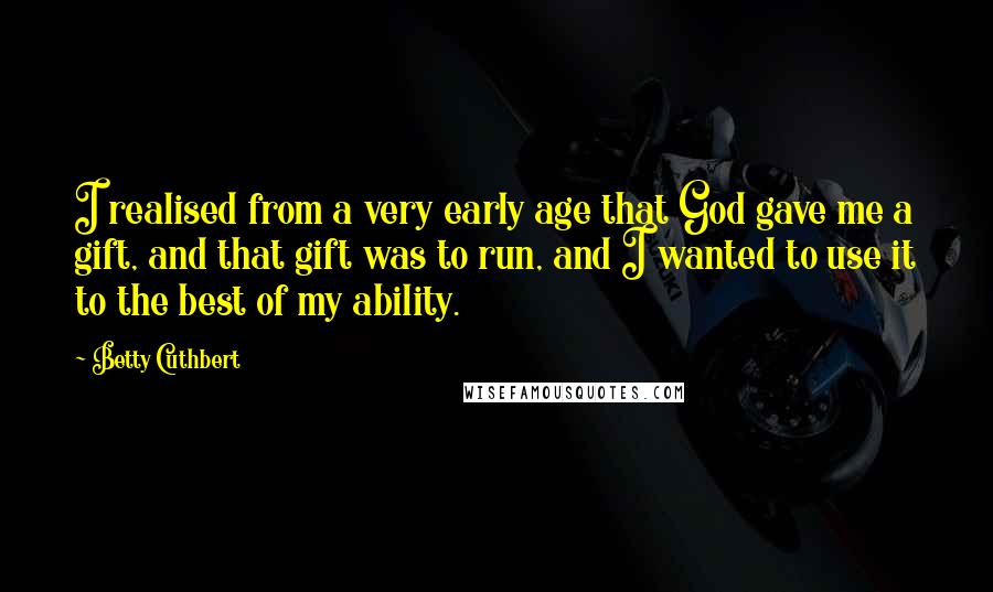 Betty Cuthbert Quotes: I realised from a very early age that God gave me a gift, and that gift was to run, and I wanted to use it to the best of my ability.