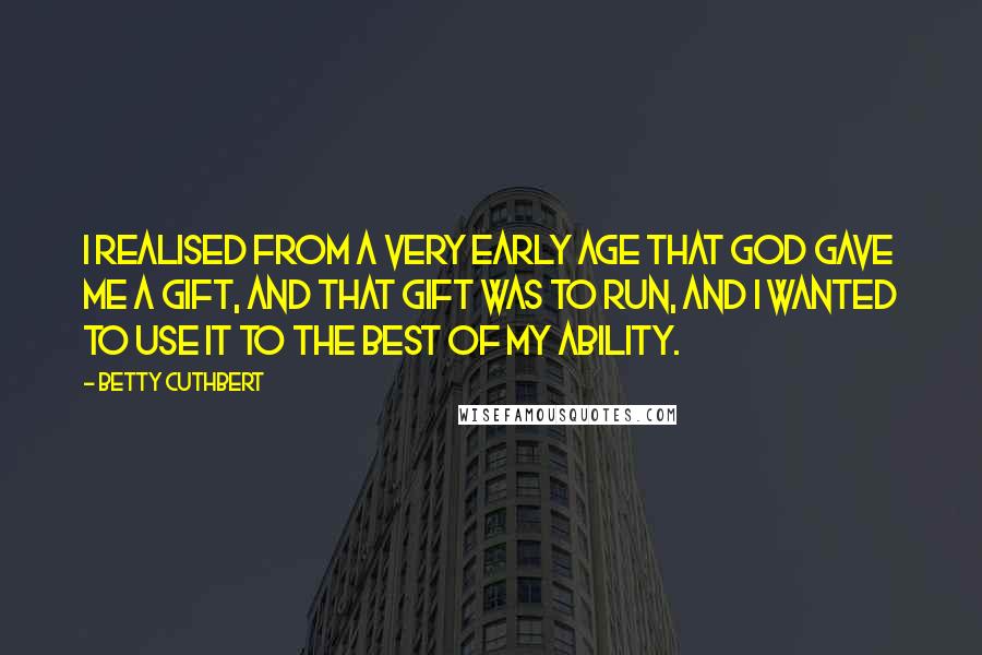 Betty Cuthbert Quotes: I realised from a very early age that God gave me a gift, and that gift was to run, and I wanted to use it to the best of my ability.