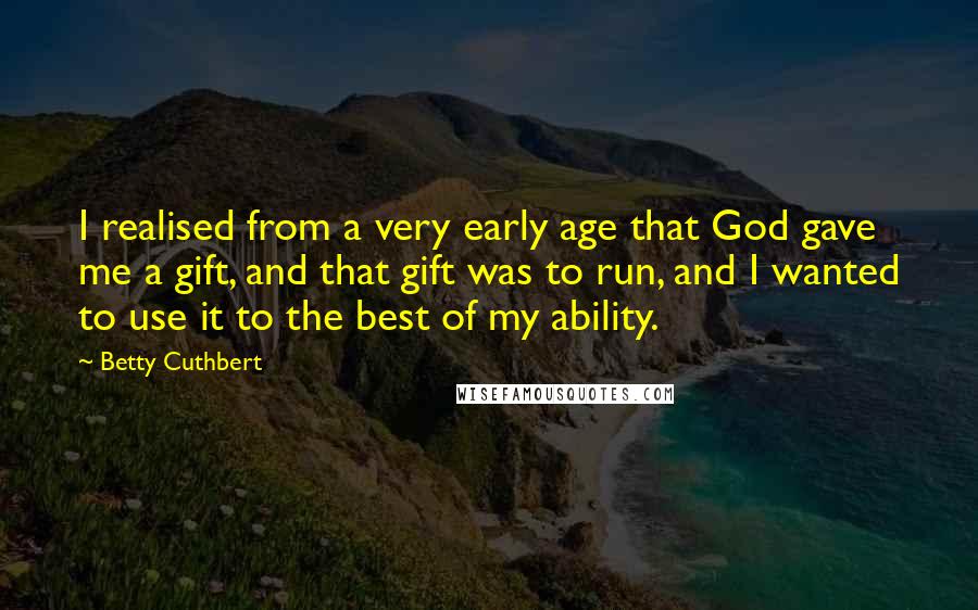 Betty Cuthbert Quotes: I realised from a very early age that God gave me a gift, and that gift was to run, and I wanted to use it to the best of my ability.