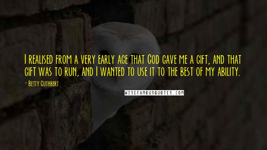 Betty Cuthbert Quotes: I realised from a very early age that God gave me a gift, and that gift was to run, and I wanted to use it to the best of my ability.