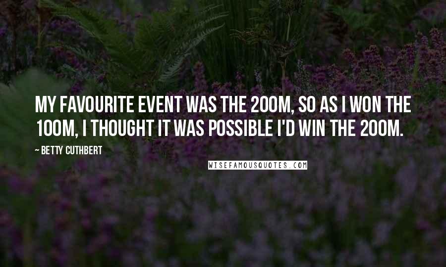 Betty Cuthbert Quotes: My favourite event was the 200m, so as I won the 100m, I thought it was possible I'd win the 200m.