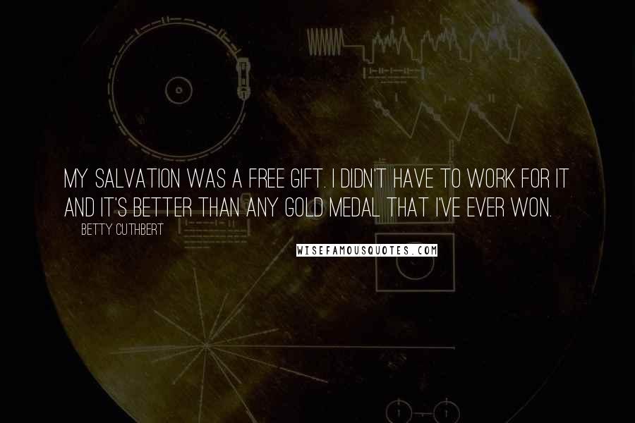 Betty Cuthbert Quotes: My salvation was a free gift. I didn't have to work for it and it's better than any gold medal that I've ever won.