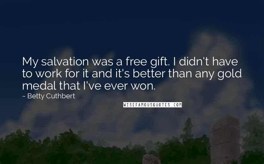 Betty Cuthbert Quotes: My salvation was a free gift. I didn't have to work for it and it's better than any gold medal that I've ever won.