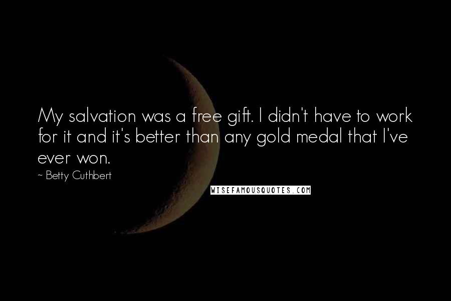 Betty Cuthbert Quotes: My salvation was a free gift. I didn't have to work for it and it's better than any gold medal that I've ever won.