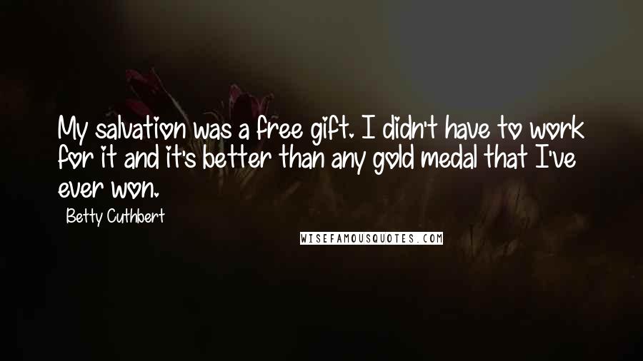 Betty Cuthbert Quotes: My salvation was a free gift. I didn't have to work for it and it's better than any gold medal that I've ever won.