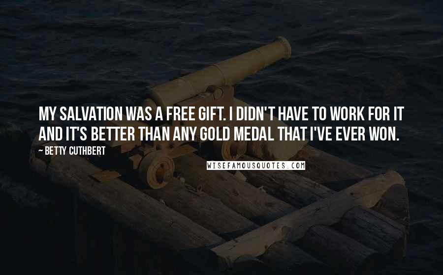 Betty Cuthbert Quotes: My salvation was a free gift. I didn't have to work for it and it's better than any gold medal that I've ever won.