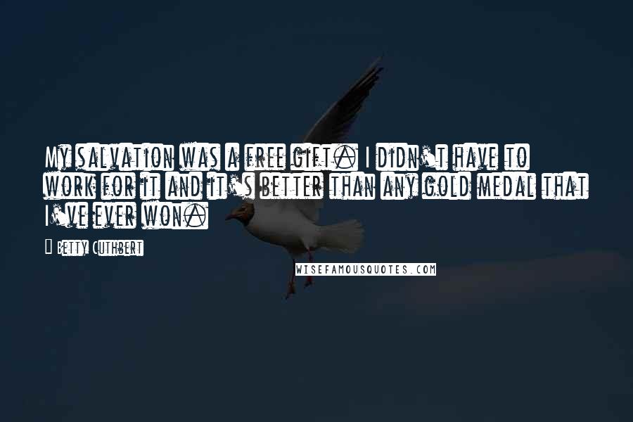 Betty Cuthbert Quotes: My salvation was a free gift. I didn't have to work for it and it's better than any gold medal that I've ever won.