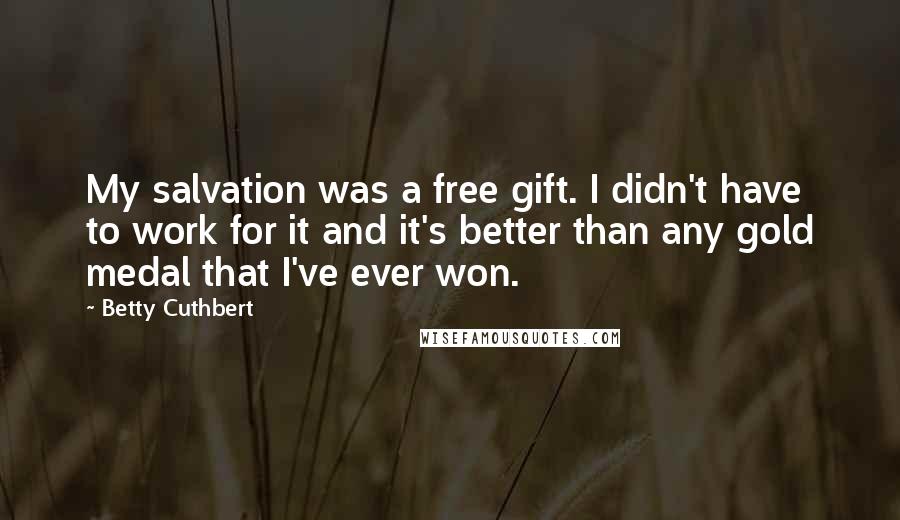 Betty Cuthbert Quotes: My salvation was a free gift. I didn't have to work for it and it's better than any gold medal that I've ever won.