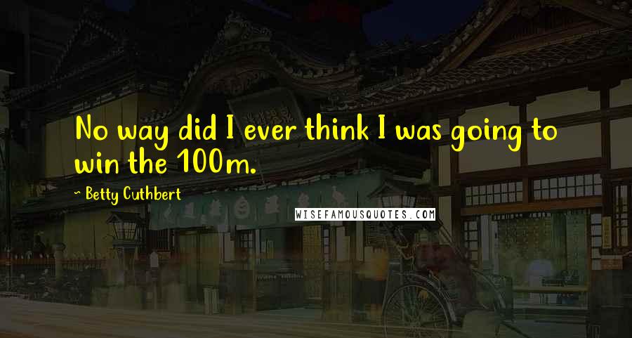 Betty Cuthbert Quotes: No way did I ever think I was going to win the 100m.