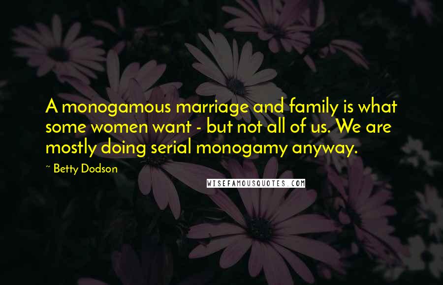 Betty Dodson Quotes: A monogamous marriage and family is what some women want - but not all of us. We are mostly doing serial monogamy anyway.
