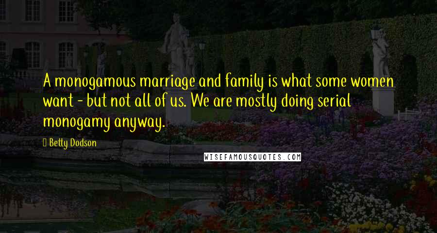 Betty Dodson Quotes: A monogamous marriage and family is what some women want - but not all of us. We are mostly doing serial monogamy anyway.