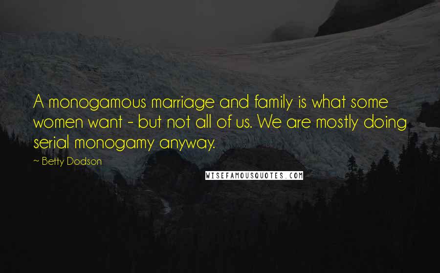 Betty Dodson Quotes: A monogamous marriage and family is what some women want - but not all of us. We are mostly doing serial monogamy anyway.