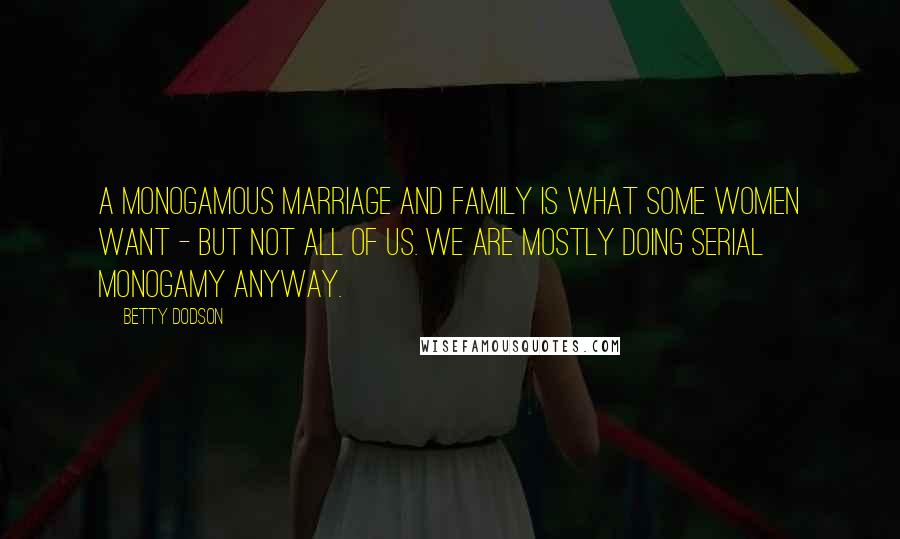 Betty Dodson Quotes: A monogamous marriage and family is what some women want - but not all of us. We are mostly doing serial monogamy anyway.