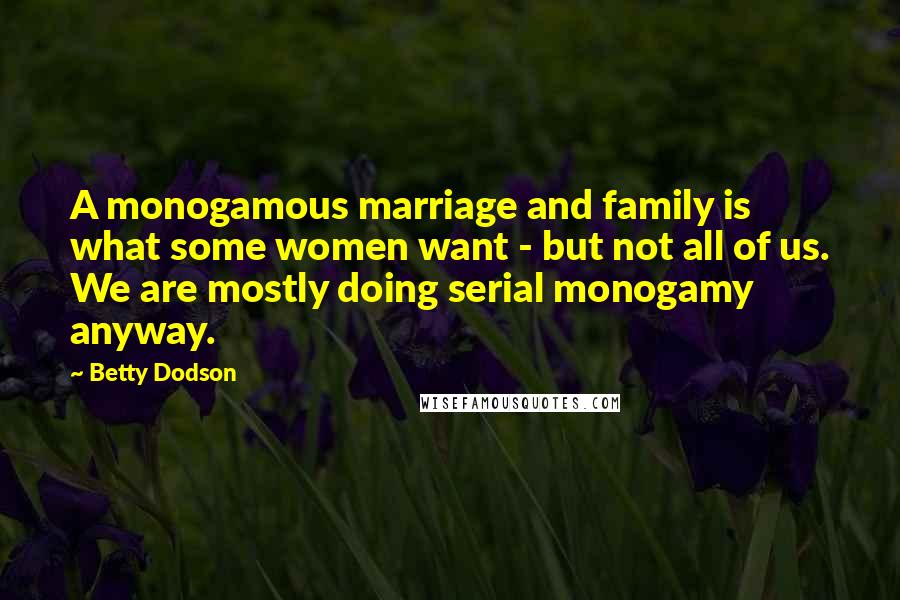 Betty Dodson Quotes: A monogamous marriage and family is what some women want - but not all of us. We are mostly doing serial monogamy anyway.