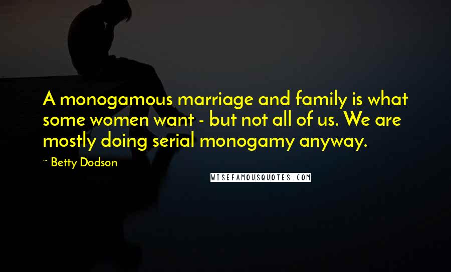 Betty Dodson Quotes: A monogamous marriage and family is what some women want - but not all of us. We are mostly doing serial monogamy anyway.