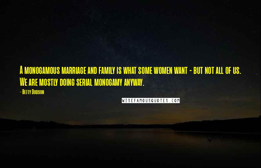 Betty Dodson Quotes: A monogamous marriage and family is what some women want - but not all of us. We are mostly doing serial monogamy anyway.