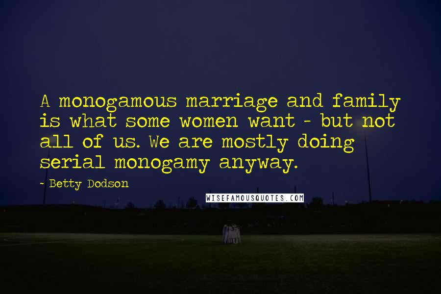 Betty Dodson Quotes: A monogamous marriage and family is what some women want - but not all of us. We are mostly doing serial monogamy anyway.