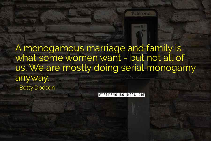 Betty Dodson Quotes: A monogamous marriage and family is what some women want - but not all of us. We are mostly doing serial monogamy anyway.