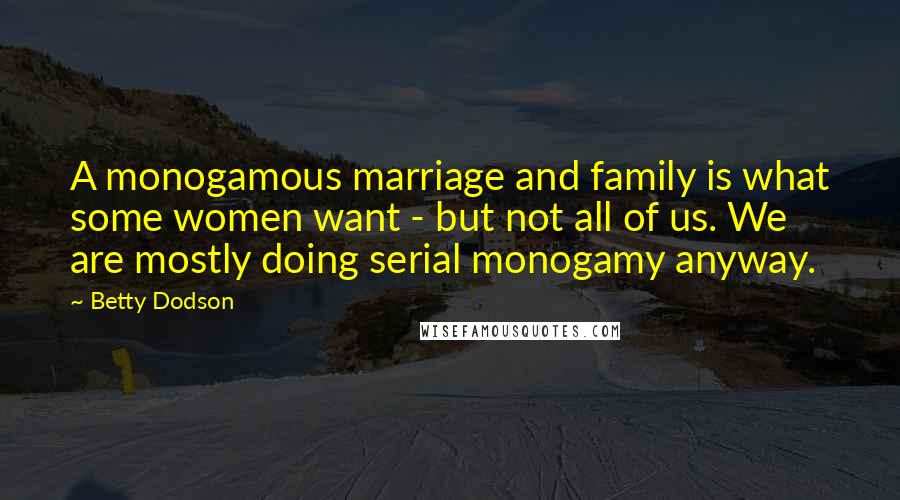 Betty Dodson Quotes: A monogamous marriage and family is what some women want - but not all of us. We are mostly doing serial monogamy anyway.