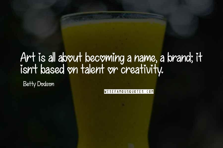 Betty Dodson Quotes: Art is all about becoming a name, a brand; it isn't based on talent or creativity.