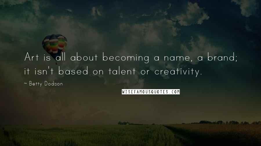 Betty Dodson Quotes: Art is all about becoming a name, a brand; it isn't based on talent or creativity.