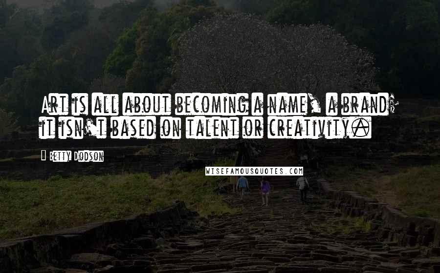 Betty Dodson Quotes: Art is all about becoming a name, a brand; it isn't based on talent or creativity.