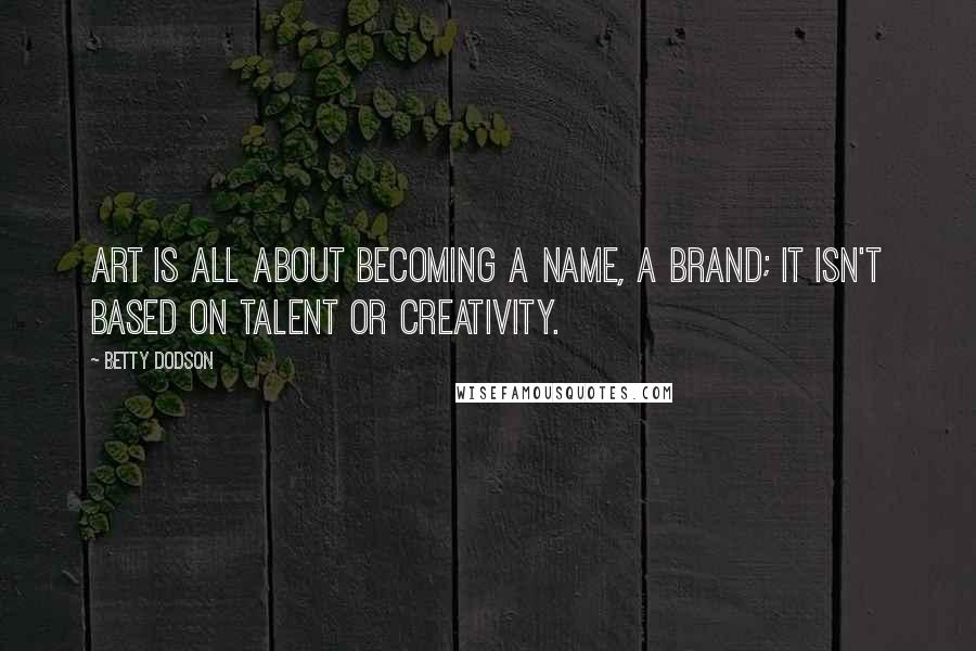 Betty Dodson Quotes: Art is all about becoming a name, a brand; it isn't based on talent or creativity.