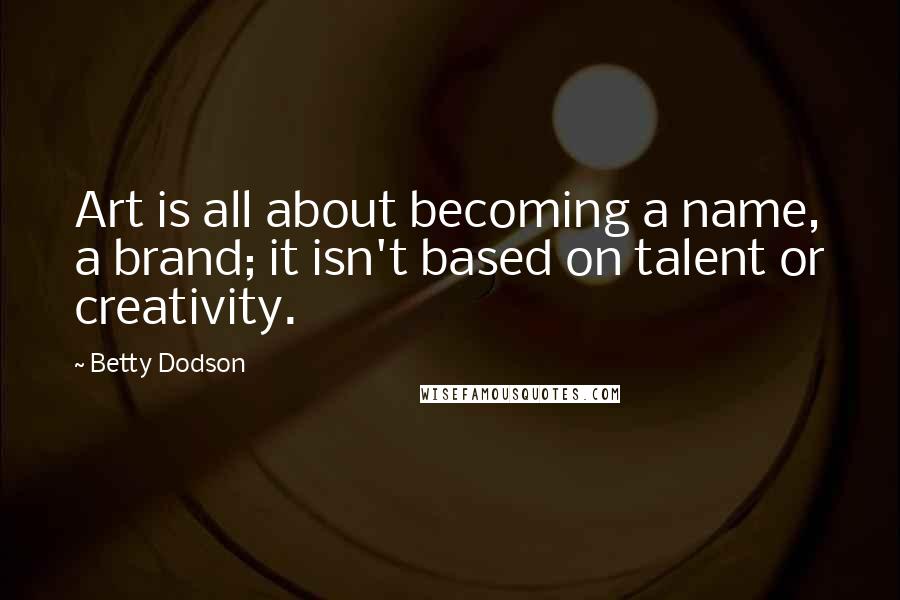 Betty Dodson Quotes: Art is all about becoming a name, a brand; it isn't based on talent or creativity.