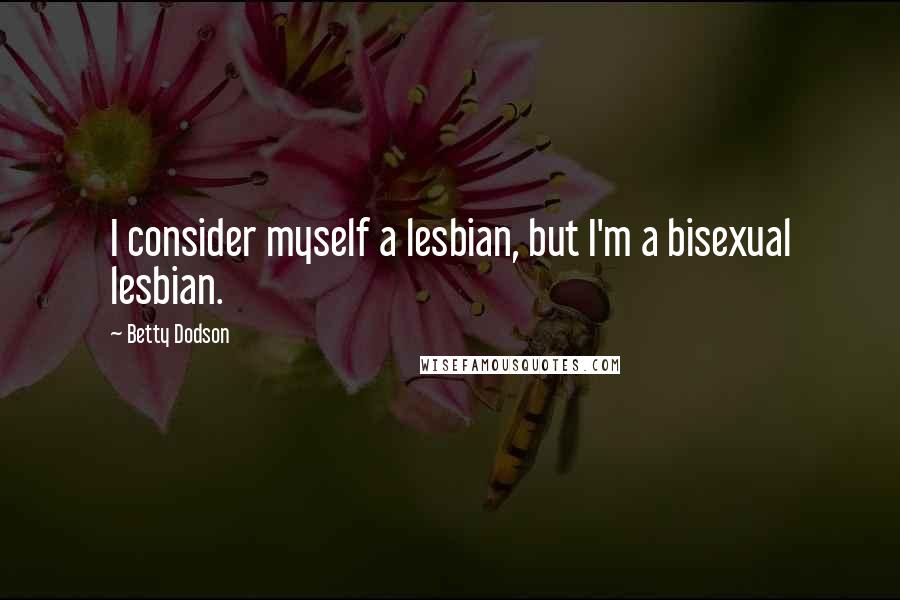 Betty Dodson Quotes: I consider myself a lesbian, but I'm a bisexual lesbian.