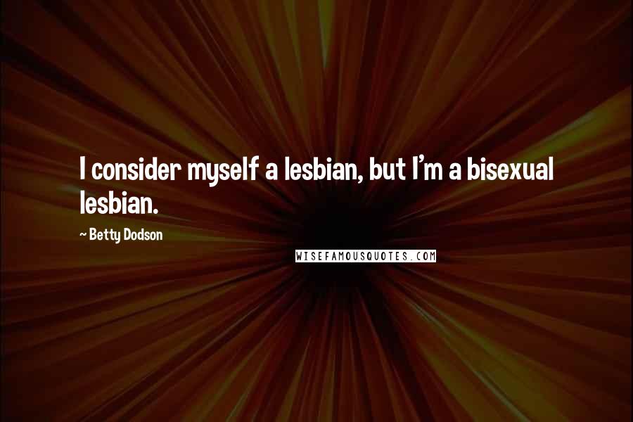 Betty Dodson Quotes: I consider myself a lesbian, but I'm a bisexual lesbian.