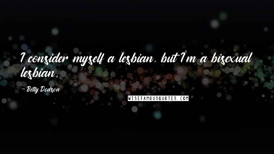 Betty Dodson Quotes: I consider myself a lesbian, but I'm a bisexual lesbian.