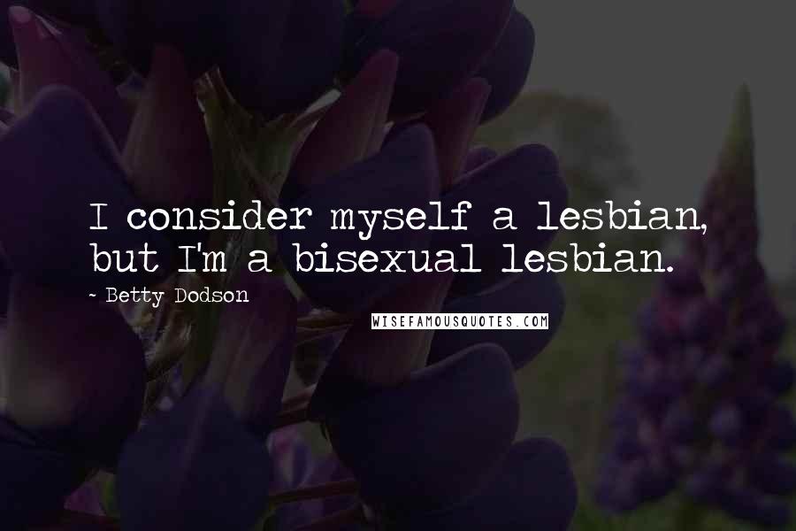 Betty Dodson Quotes: I consider myself a lesbian, but I'm a bisexual lesbian.