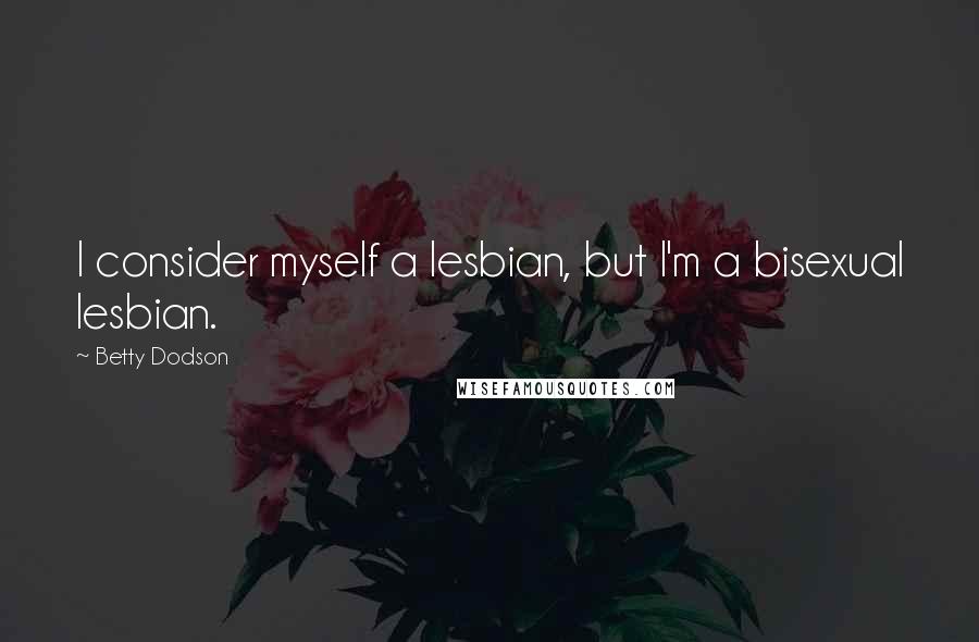 Betty Dodson Quotes: I consider myself a lesbian, but I'm a bisexual lesbian.
