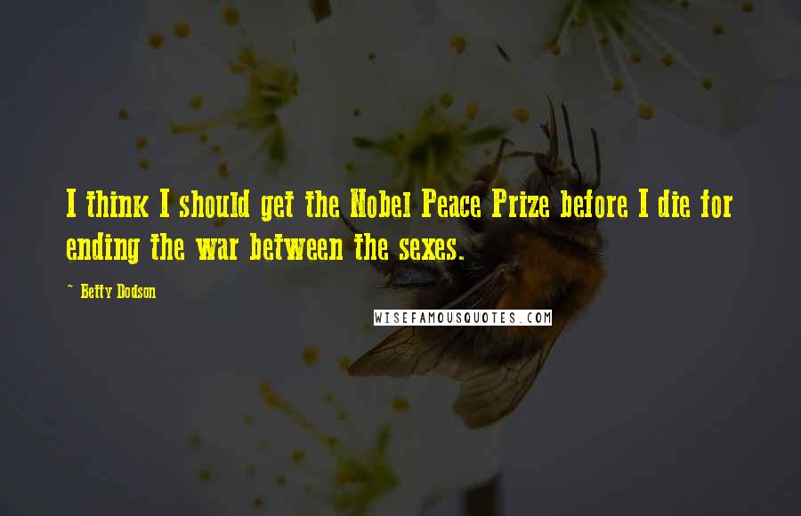 Betty Dodson Quotes: I think I should get the Nobel Peace Prize before I die for ending the war between the sexes.