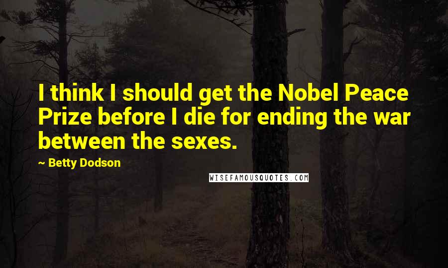 Betty Dodson Quotes: I think I should get the Nobel Peace Prize before I die for ending the war between the sexes.